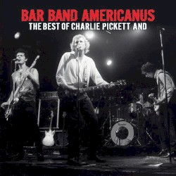 Bar Band Americanus: The Best of Charlie Pickett and...