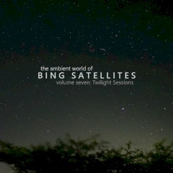 The Ambient World of Bing Satellites (Volume 07: Twilight Sessions)