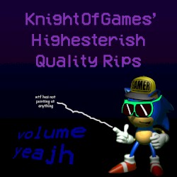 KnightOfGames' Highesterish Quality Rips [Volume yeajh]