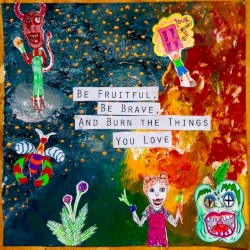 Be Fruitful, Be Brave, and Burn the Things You Love