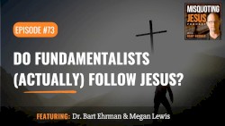 Misquoting Jesus with Bart Ehrman #73, “Do Fundamentalists (actually) Follow Jesus?”