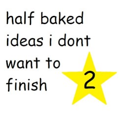 half baked ideas i dont want to finish 2