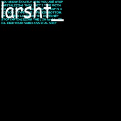 if you capitalize the l in larsht_ one more time ill kick your ass bitch