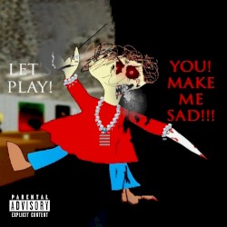 LET'S PLAY! YOU! MAKE ME SAD!!!