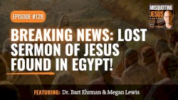 Misquoting Jesus With Bart Ehrman #128, “BREAKING NEWS: Lost Sermon of Jesus Found in Egypt!”