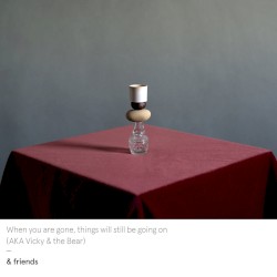 When you are gone, things will still be going on (AKA Vicky & the Bear)