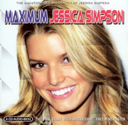 Maximum Jessica Simpson: The Unauthorised Biography of Jessica Simpson