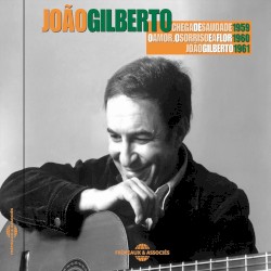 Chega de saudade 1959 / O amor, o sorriso e a flor 1960 / João Gilberto 1961