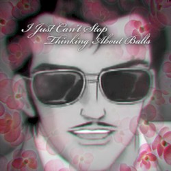 I JUST CAN'T STOP THINKING ABOUT BALLS