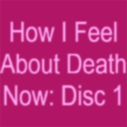 How I Feel About Death Now: Disc 1