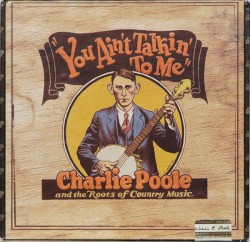 You Ain’t Talkin’ to Me: Charlie Poole and the Roots of Country Music