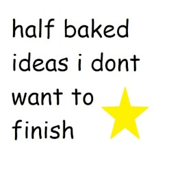 half baked ideas i dont want to finish