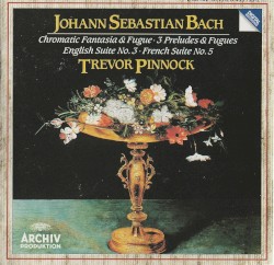 Chromatic Fantasia & Fugue / 3 Preludes & Fuges / English Suite No. 3 / French Suite No. 5