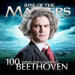 100 Supreme Classical Masterpieces: Rise of the Masters: Beethoven