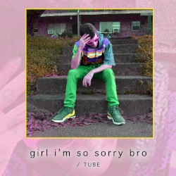 girl i'm so sorry bro / TUBE