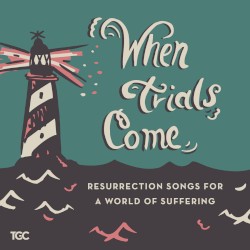 When Trials Come: Resurrection Songs For A World Of Suffering