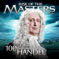 100 Supreme Classical Masterpieces: Rise of the Masters: Handel