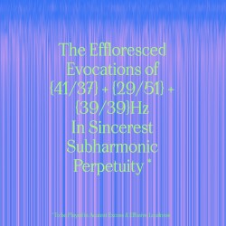 The Effloresced Evocations of 41a/37b + 29L/51R + 39L/39R Hz in Sincerest Subharmonic Perpetuity