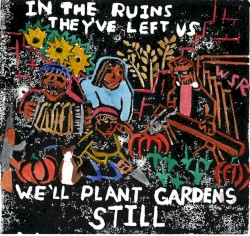In The Ruins They've Left Us, We'll Plant Gardens Still