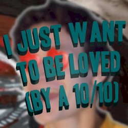 I Just Want to Be Loved (By a 10 out of 10)