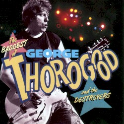 The Baddest of George Thorogood and the Destroyers
