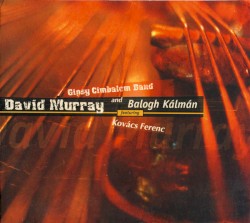 David Murray, Gipsy Cimbalom Band, Balogh Kálmán Featuring Kovács Ferenc