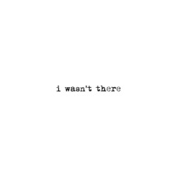 I Wasn’t There
