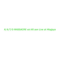 【K/A/T/O MASSACRE vol.46】aen Live at Htagaya