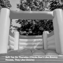 Soft Yes on Thursday (Chicks Don’t Like Bouncy Houses, They Like Clowns)