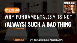 Misquoting Jesus with Bart Ehrman #66, “Why Fundamentalism is Not (Always) Such a Bad Thing. Take Bart for example...”