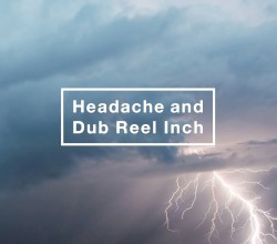 Headache and Dub Reel Inch