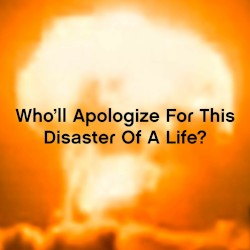Who’ll Apologize for This Disaster of a Life?