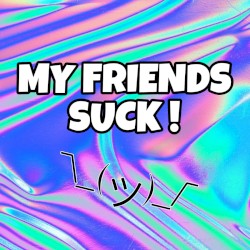 My Friends Suck !