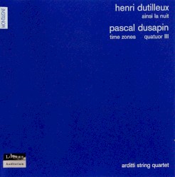 Henri Dutilleux: Ainsi la nuit / Pascal Dusapin: Time Zones / Quatour III