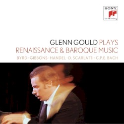 Glenn Gould Plays Renaissance & Baroque Music: Byrd / Gibbons / Sweelinck / Handel / D. Scarlatti / C.P.E. Bach