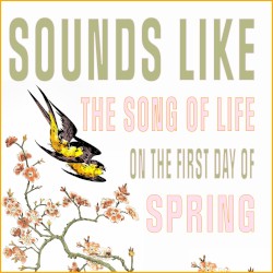 Sounds Like the Song of Life on the First Day of Spring