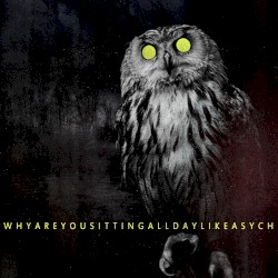 WHYAREYOUSITTINGALLDAYLIKEASYCH