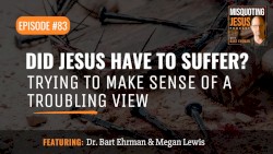 Misquoting Jesus with Bart Ehrman #83, “Did Jesus Have to Suffer? Trying to Make Sense of a Troubling View”