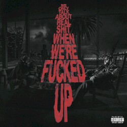 We Only Talk About Real Shit When We're Fucked Up