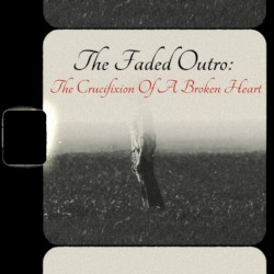 The Faded Outro: The Crucifixion Of a Broken Heart