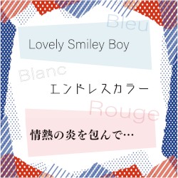 Lovely Smiley Boy / エンドレスカラー / 情熱の炎を包んで…