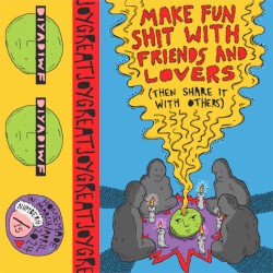 Make Fun Shit With Friends and Lovers (Then Share It with Others)