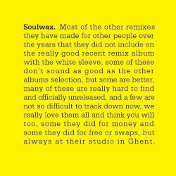 Most of the other remixes they have made for other people over the years that they did not include on the really good recent remix album with the white sleeve, some of these don’t sound as good as the other albums selection, but some are better, many of these are really hard to find and officially unreleased, and a few are not so difficult to track down now, we really love them all and think you will too, some they did for money and some they did for free or swaps, but always at their studio in Ghent.