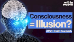 Within Reason #158, “Could Consciousness Be an Illusion?”