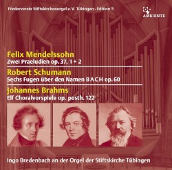 Felix Mendelssohn: Zwei Praeludien op. 37, 1 + 2 / Robert Schumann: Sechs Fugen über den Namen BACH op. 60 / Johannes Brahms: Elf Choralvorspiele op. posth. 122