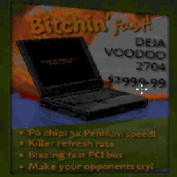 Bitchin' Fast Deja Voodoo 2704 $2999.99 P6 Chip: 3x Pentium Speed! Killer Refresh Rate Blazing Fast PCI Bus Make Your Opponents Cry!