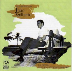 The Legendary João Gilberto: The Original Bossa Nova Recordings (1958-1961)