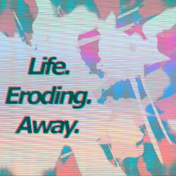 Life. Eroding. Away.
