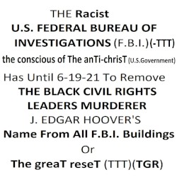 THE Racist U.S. FEDERAL BUREAU OF INVESTIGATIONS, the conscious of The anTi-chrisT (-TTT)(F.B.I.) Has Until 6-19-21 To Remove THE BLACK CIVIL RIGHTS LEADERS MURDERER J. EDGAR HOOVER'S Name From All F.B.I. Buildings Or The greaT reseT (TTT)(TGR)
