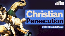 Within Reason #123, “Were Early Christians Really Persecuted by Rome?”